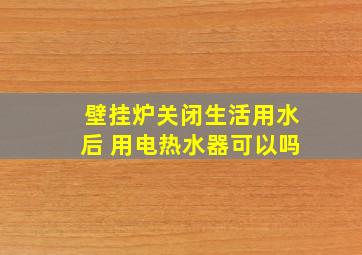 壁挂炉关闭生活用水后 用电热水器可以吗